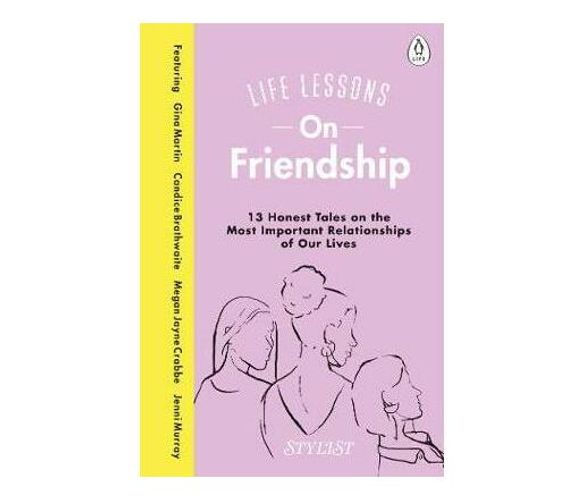 Life Lessons On Friendship : 13 Honest Tales of the Most Important Relationships of Our Lives (Hardback)