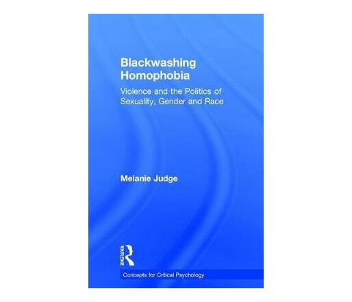 Blackwashing Homophobia : Violence and the Politics of Sexuality, Gender and Race (Paperback / softback)
