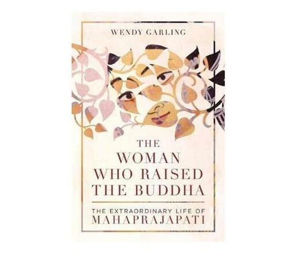 The Woman Who Raised the Buddha : The Extraordinary Life of Mahaprajapati (Paperback / softback)