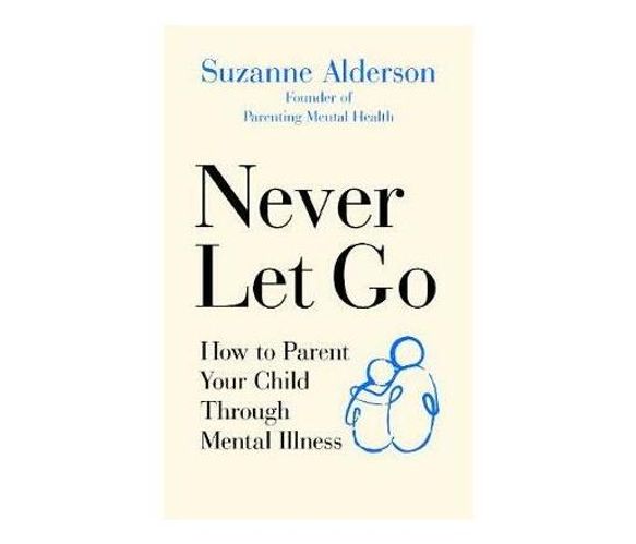 Never Let Go : How to Parent Your Child Through Mental Illness (Paperback / softback)