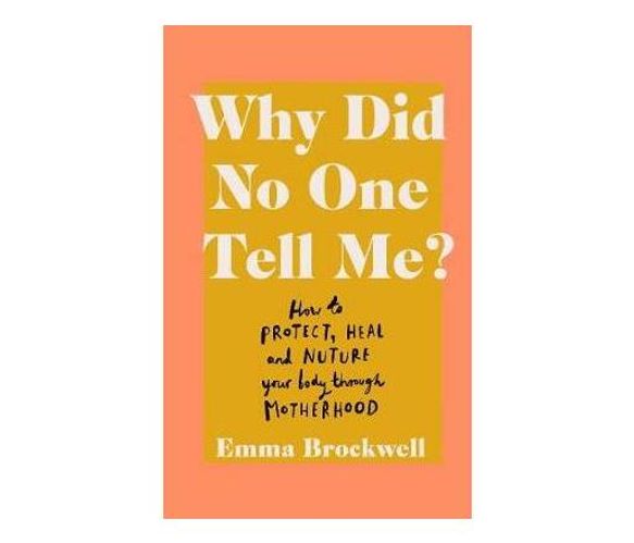 Why Did No One Tell Me? : What every woman needs to know to protect, heal and nurture her body through motherhood (Paperback / softback)