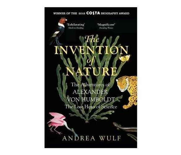 The Invention of Nature : The Adventures of Alexander von Humboldt, the Lost Hero of Science: Costa & Royal Society Prize Winner (Paperback / softback)