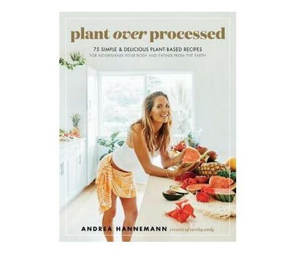Plant Over Processed : 75 Simple & Delicious Plant-Based Recipes for Nourishing Your Body and Eating From the Earth (Hardback)