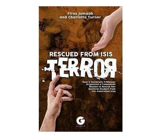 Rescued from Isis Terror : How a University Professor Organized a Commando Mission to Rescue Her Doctoral Student from Isis-Controlled Iraq (Paperback / softback)