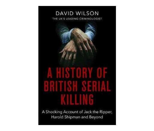 A History Of British Serial Killing : The Shocking Account of Jack the Ripper, Harold Shipman and Beyond (Paperback / softback)