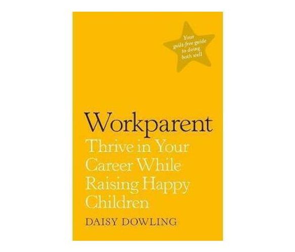 Workparent : The Complete Guide to Succeeding on the Job, Staying True to Yourself, and Raising Happy Kids (Paperback / softback)