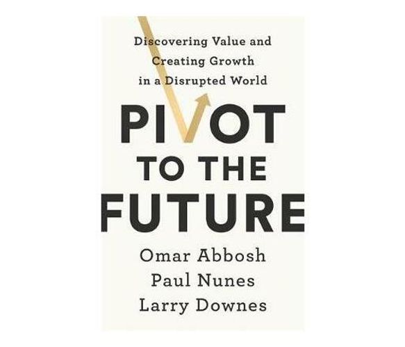 Pivot to the Future : Discovering Value and Creating Growth in a Disrupted World (Paperback / softback)