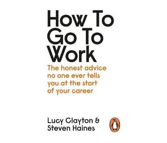 How to Go to Work : The Honest Advice No One Ever Tells You at the Start of Your Career (Paperback / softback)